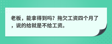 老板，能拿得到吗？拖欠工资四个月了，说的给就是不给工资。