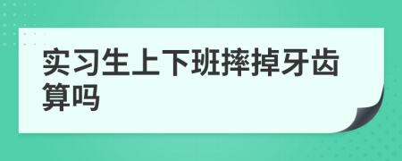 实习生上下班摔掉牙齿算吗