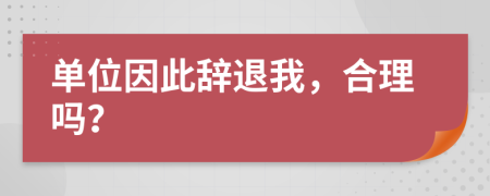 单位因此辞退我，合理吗？