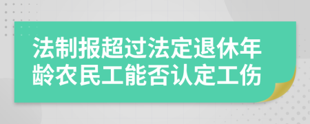 法制报超过法定退休年龄农民工能否认定工伤