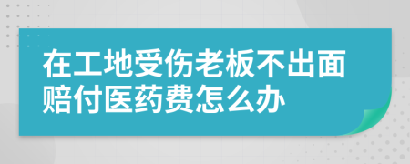 在工地受伤老板不出面赔付医药费怎么办