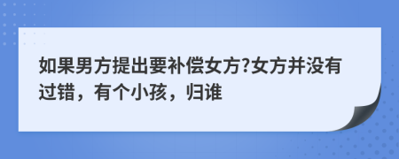 如果男方提出要补偿女方?女方并没有过错，有个小孩，归谁