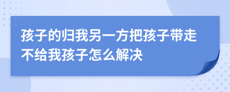 孩子的归我另一方把孩子带走不给我孩子怎么解决