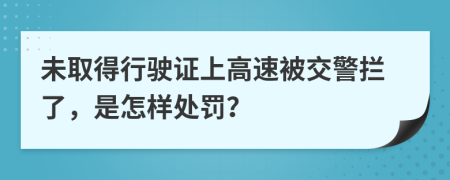 未取得行驶证上高速被交警拦了，是怎样处罚？