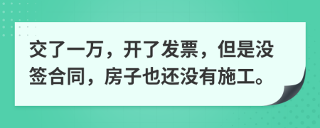 交了一万，开了发票，但是没签合同，房子也还没有施工。