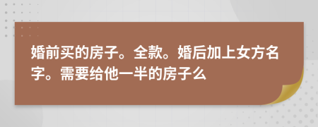 婚前买的房子。全款。婚后加上女方名字。需要给他一半的房子么