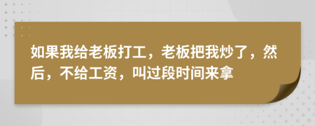 如果我给老板打工，老板把我炒了，然后，不给工资，叫过段时间来拿