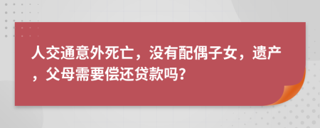 人交通意外死亡，没有配偶子女，遗产，父母需要偿还贷款吗？