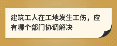 建筑工人在工地发生工伤，应有哪个部门协调解决