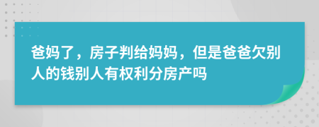 爸妈了，房子判给妈妈，但是爸爸欠别人的钱别人有权利分房产吗