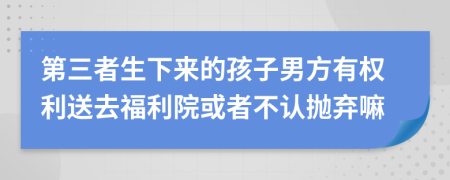 第三者生下来的孩子男方有权利送去福利院或者不认抛弃嘛