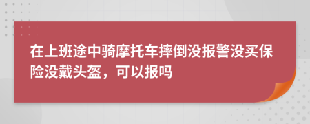 在上班途中骑摩托车摔倒没报警没买保险没戴头盔，可以报吗