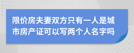 限价房夫妻双方只有一人是城市房产证可以写两个人名字吗