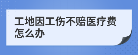 工地因工伤不赔医疗费怎么办