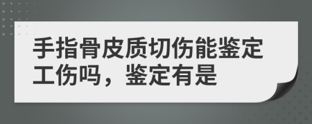 手指骨皮质切伤能鉴定工伤吗，鉴定有是