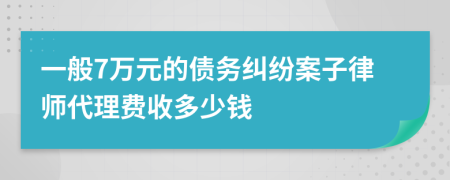 一般7万元的债务纠纷案子律师代理费收多少钱