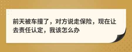 前天被车撞了，对方说走保险，现在让去责任认定，我该怎么办