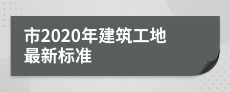 市2020年建筑工地最新标准