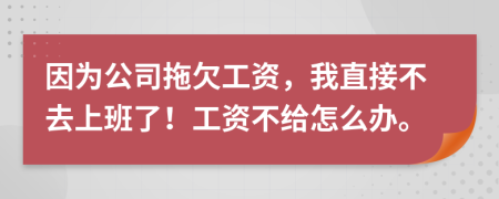 因为公司拖欠工资，我直接不去上班了！工资不给怎么办。