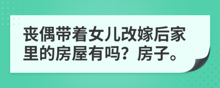 丧偶带着女儿改嫁后家里的房屋有吗？房子。