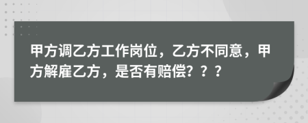 甲方调乙方工作岗位，乙方不同意，甲方解雇乙方，是否有赔偿？？？