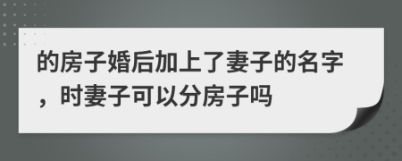 的房子婚后加上了妻子的名字，时妻子可以分房子吗