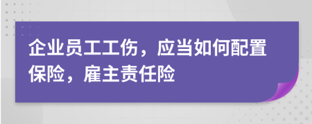 企业员工工伤，应当如何配置保险，雇主责任险