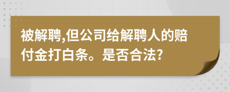 被解聘,但公司给解聘人的赔付金打白条。是否合法?