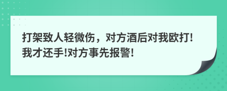 打架致人轻微伤，对方酒后对我欧打!我才还手!对方事先报警!