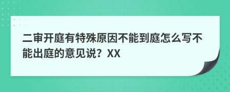 二审开庭有特殊原因不能到庭怎么写不能出庭的意见说？XX