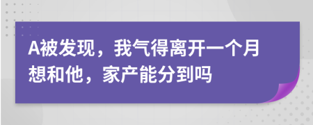 A被发现，我气得离开一个月想和他，家产能分到吗