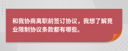 和我协商离职前签订协议，我想了解竞业限制协议条款都有哪些。