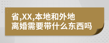 省,XX,本地和外地离婚需要带什么东西吗