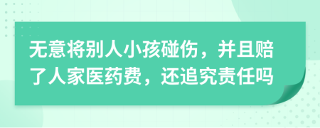 无意将别人小孩碰伤，并且赔了人家医药费，还追究责任吗