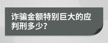 诈骗金额特别巨大的应判刑多少？