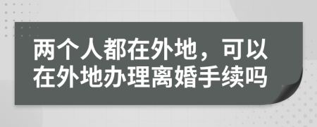 两个人都在外地，可以在外地办理离婚手续吗