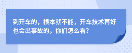 到开车的，根本就不能，开车技术再好也会出事故的，你们怎么看？