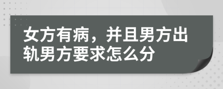 女方有病，并且男方出轨男方要求怎么分