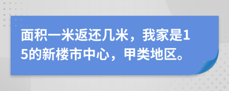 面积一米返还几米，我家是15的新楼市中心，甲类地区。