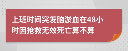 上班时间突发脑淤血在48小时因抢救无效死亡算不算