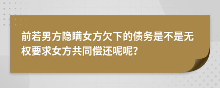 前若男方隐瞒女方欠下的债务是不是无权要求女方共同偿还呢呢？