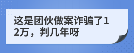 这是团伙做案诈骗了12万，判几年呀