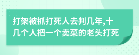 打架被抓打死人去判几年,十几个人把一个卖菜的老头打死