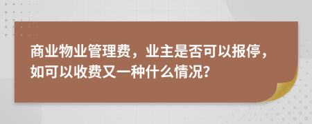 商业物业管理费，业主是否可以报停，如可以收费又一种什么情况？