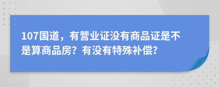 107国道，有营业证没有商品证是不是算商品房？有没有特殊补偿？