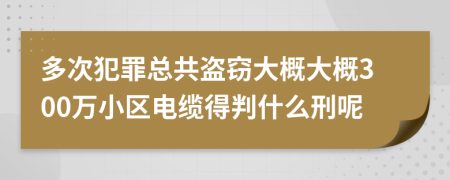 多次犯罪总共盗窃大概大概300万小区电缆得判什么刑呢