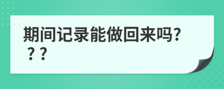 期间记录能做回来吗? ? ?