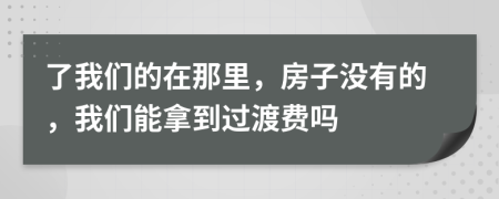 了我们的在那里，房子没有的，我们能拿到过渡费吗