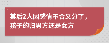 其后2人因感情不合又分了，孩子的归男方还是女方