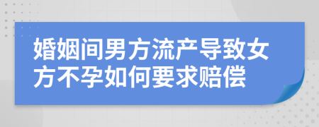 婚姻间男方流产导致女方不孕如何要求赔偿